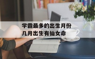 学霸最多的出生月份 几月出生有仙女命