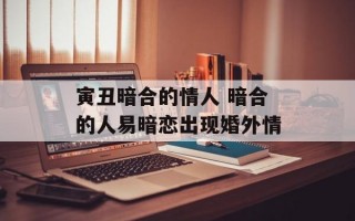 寅丑暗合的情人 暗合的人易暗恋出现婚外情