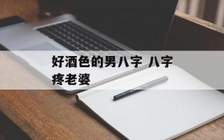 好酒色的男八字 八字疼老婆