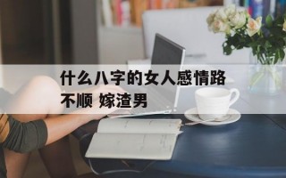 什么八字的女人感情路不顺 嫁渣男