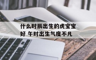 什么时辰出生的虎宝宝好 午时出生气度不凡