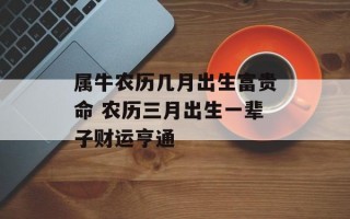 属牛农历几月出生富贵命 农历三月出生一辈子财运亨通