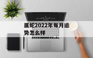 属蛇2024年每月运势怎么样