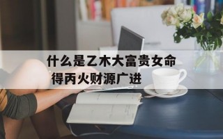 什么是乙木大富贵女命 得丙火财源广进