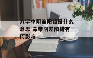 八字中阴差阳错是什么意思 命带阴差阳错有何影响