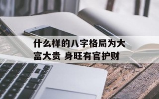 什么样的八字格局为大富大贵 身旺有官护财