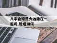 八字合婚是大凶能在一起吗 婚姻如何