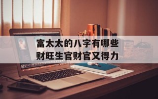 富太太的八字有哪些 财旺生官财官又得力