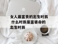 女人最富贵的出生时辰 什么时辰是富婆命的出生时辰