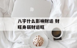 八字什么影响财运 财旺身弱财运旺