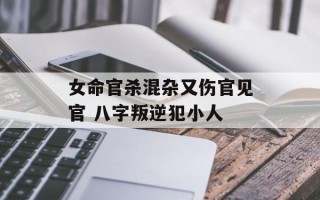 女命官杀混杂又伤官见官 八字叛逆犯小人