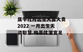 属牛几月出生大富大贵2024 一月出生天资聪慧 晚景优渥富足