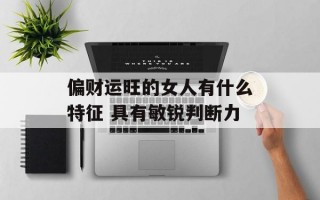 偏财运旺的女人有什么特征 具有敏锐判断力