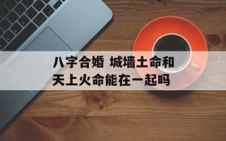 八字合婚 城墙土命和天上火命能在一起吗