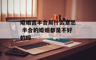 婚姻宫半合局什么意思 半合的婚姻都是不好的吗