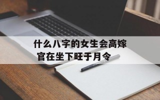 什么八字的女生会高嫁 官在坐下旺于月令