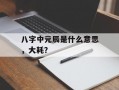 八字中元辰是什么意思，大耗？