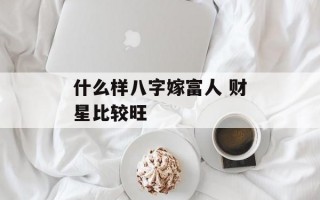 什么样八字嫁富人 财星比较旺