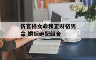 伤官格女命和正财格男命 婚姻绝配组合