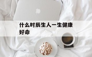 什么时辰生人一生健康好命