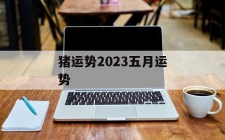 猪运势2024五月运势