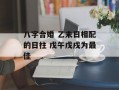 八字合婚 乙未日相配的日柱 戊午戊戌为最佳