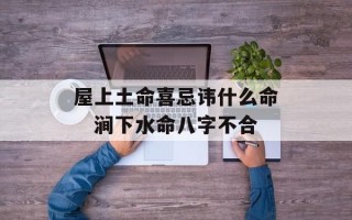 屋上土命喜忌讳什么命　涧下水命八字不合