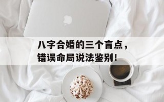 八字合婚的三个盲点，错误命局说法鉴别！