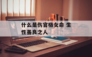 什么是伤官格女命 生性善良之人