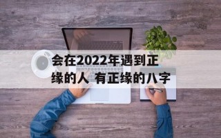 会在2024年遇到正缘的人 有正缘的八字