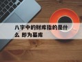 八字中的财库指的是什么 即为墓库