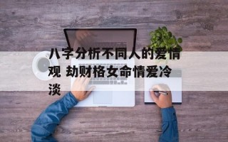 八字分析不同人的爱情观 劫财格女命情爱冷淡