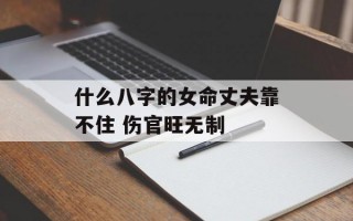 什么八字的女命丈夫靠不住 伤官旺无制