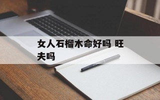 女人石榴木命好吗 旺夫吗