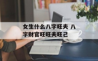 女生什么八字旺夫 八字财官旺旺夫旺己