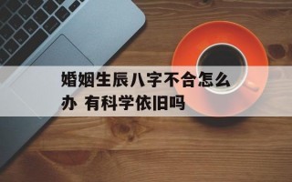 婚姻生辰八字不合怎么办 有科学依旧吗