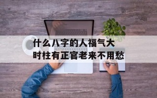 什么八字的人福气大 时柱有正官老来不用愁