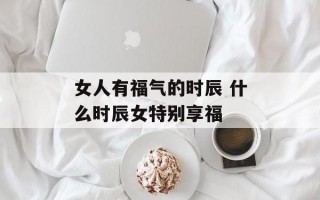 女人有福气的时辰 什么时辰女特别享福