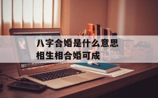 八字合婚是什么意思 相生相合婚可成