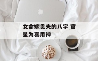 女命嫁贵夫的八字 官星为喜用神