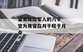 容易嫁给军人的八字 官为用官在月干旺于月令