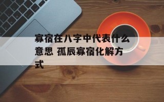 寡宿在八字中代表什么意思 孤辰寡宿化解方式