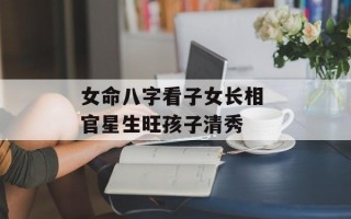 女命八字看子女长相 官星生旺孩子清秀