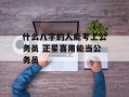 什么八字的人能考上公务员 正星喜用能当公务员