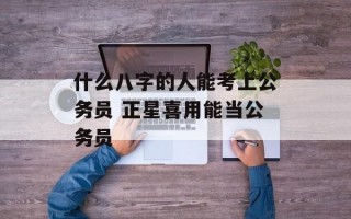 什么八字的人能考上公务员 正星喜用能当公务员