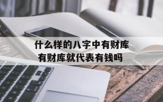 什么样的八字中有财库 有财库就代表有钱吗