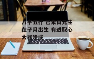 八字五行 己未日元生在子月出生 有进取心大器晚成