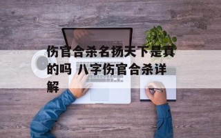 伤官合杀名扬天下是真的吗 八字伤官合杀详解