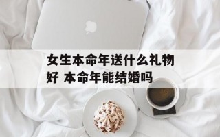 女生本命年送什么礼物好 本命年能结婚吗