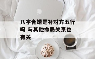 八字合婚是补对方五行吗 与其他命局关系也有关